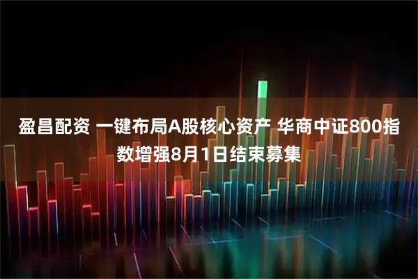 盈昌配资 一键布局A股核心资产 华商中证800指数增强8月1日结束募集