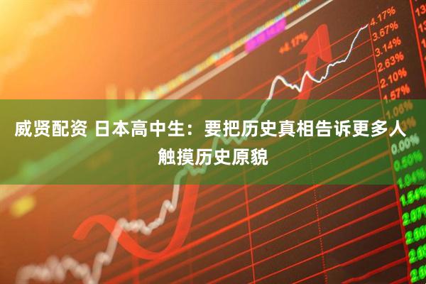 威贤配资 日本高中生：要把历史真相告诉更多人 触摸历史原貌