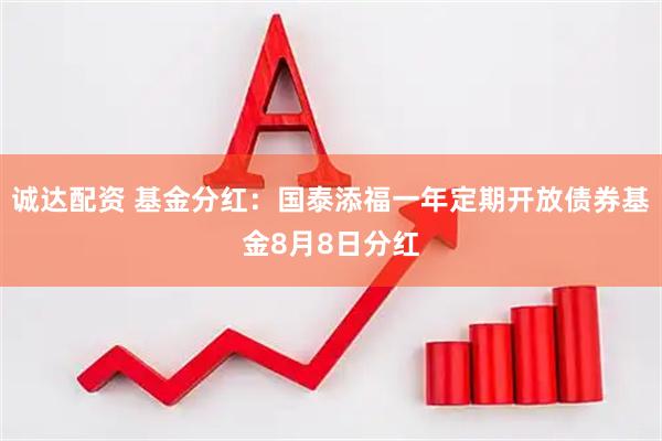 诚达配资 基金分红：国泰添福一年定期开放债券基金8月8日分红