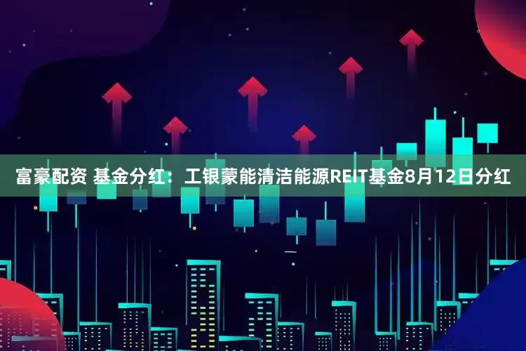 富豪配资 基金分红：工银蒙能清洁能源REIT基金8月12日分红