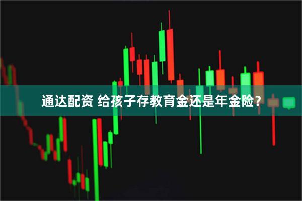 通达配资 给孩子存教育金还是年金险？