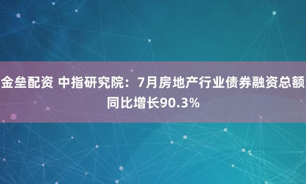 金垒配资 中指研究院：7月房地产行业债券融资总额同比增长90.3%