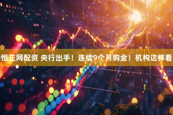 恒正网配资 央行出手！连续9个月购金！机构这样看