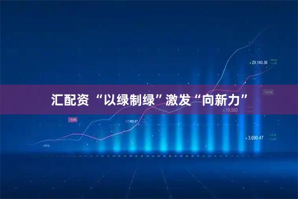 汇配资 “以绿制绿”激发“向新力”