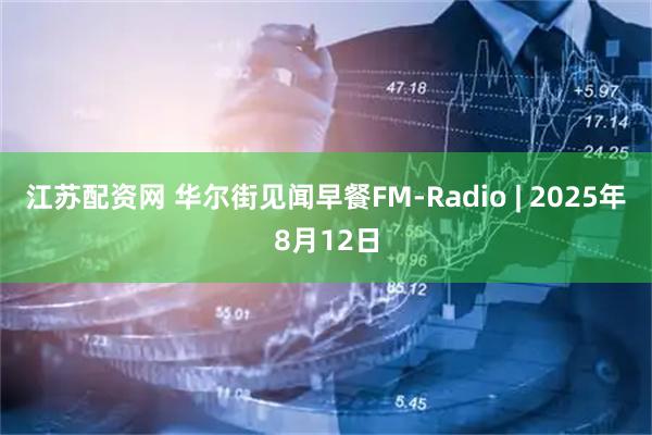 江苏配资网 华尔街见闻早餐FM-Radio | 2025年8月12日