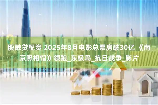 股融贷配资 2025年8月电影总票房破30亿 《南京照相馆》领跑_东极岛_抗日战争_影片