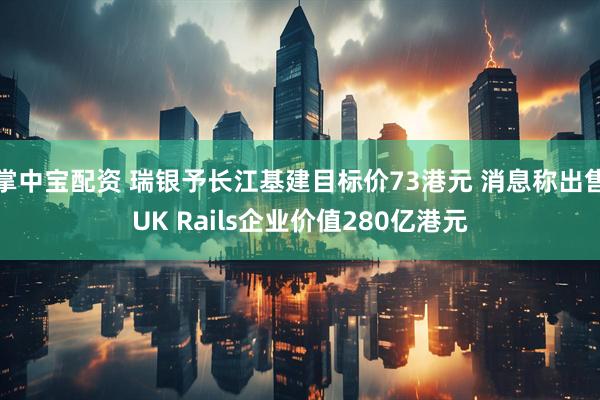 掌中宝配资 瑞银予长江基建目标价73港元 消息称出售UK Rails企业价值280亿港元
