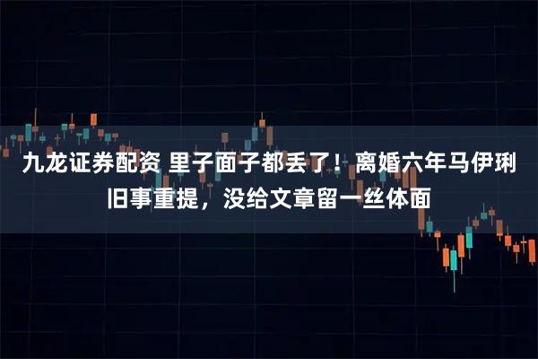 九龙证券配资 里子面子都丢了！离婚六年马伊琍旧事重提，没给文章留一丝体面