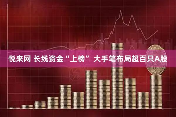悦来网 长线资金“上榜” 大手笔布局超百只A股