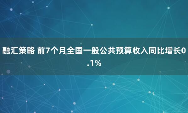 融汇策略 前7个月全国一般公共预算收入同比增长0.1%