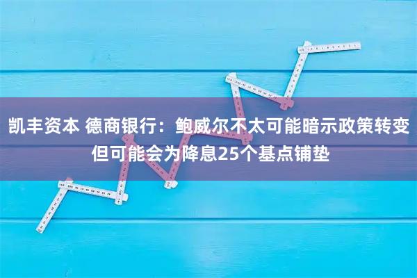 凯丰资本 德商银行：鲍威尔不太可能暗示政策转变 但可能会为降息25个基点铺垫
