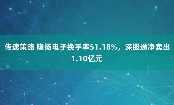 传速策略 隆扬电子换手率51.18%，深股通净卖出1.10亿元