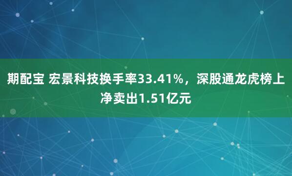 期配宝 宏景科技换手率33.41%，深股通龙虎榜上净卖出1.51亿元