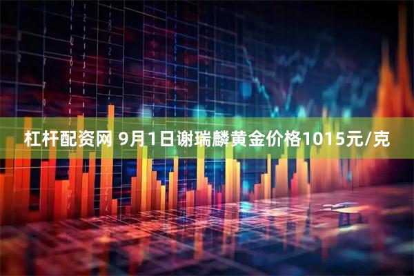杠杆配资网 9月1日谢瑞麟黄金价格1015元/克