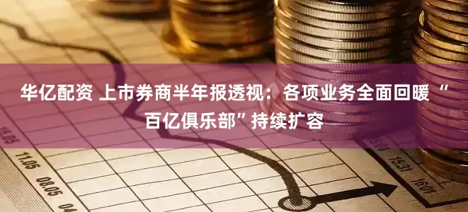 华亿配资 上市券商半年报透视：各项业务全面回暖 “百亿俱乐部”持续扩容