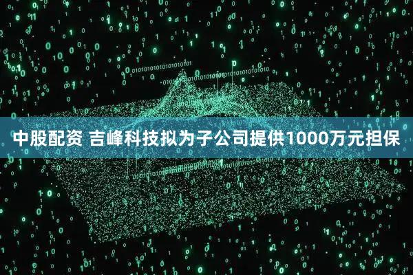 中股配资 吉峰科技拟为子公司提供1000万元担保