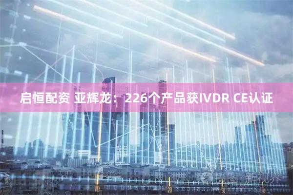 启恒配资 亚辉龙：226个产品获IVDR CE认证