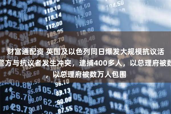 财富通配资 英国及以色列同日爆发大规模抗议活动，伦敦警方与抗议者发生冲突，逮捕400多人，以总理府被数万人包围