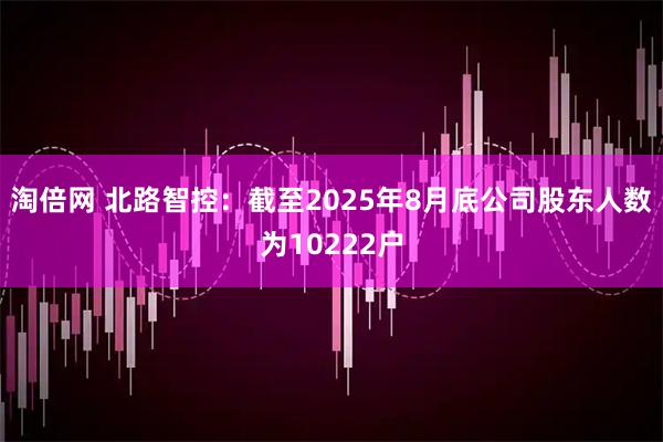 淘倍网 北路智控：截至2025年8月底公司股东人数为10222户