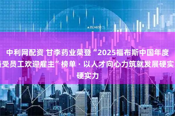 中利网配资 甘李药业荣登“2025福布斯中国年度最受员工欢迎雇主”榜单 · 以人才向心力筑就发展硬实力