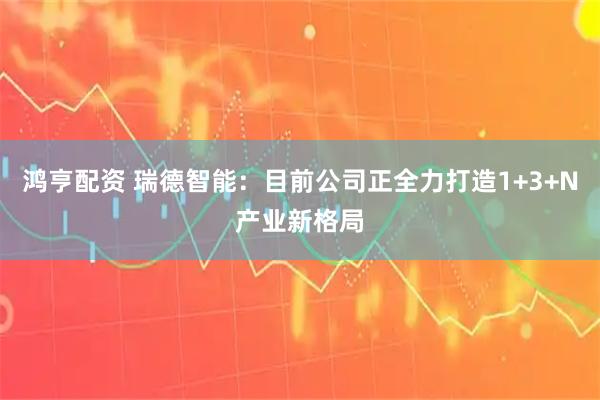 鸿亨配资 瑞德智能：目前公司正全力打造1+3+N产业新格局