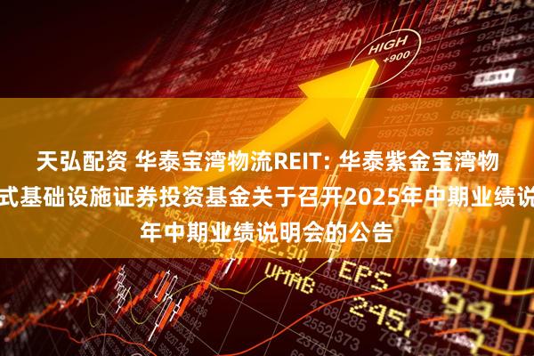 天弘配资 华泰宝湾物流REIT: 华泰紫金宝湾物流仓储封闭式基础设施证券投资基金关于召开2025年中期业绩说明会的公告