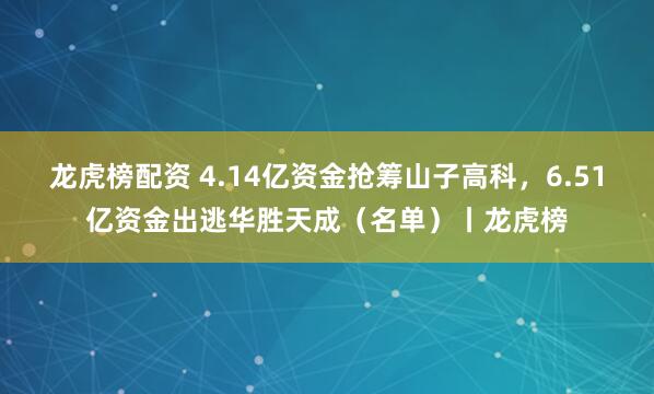 龙虎榜配资 4.14亿资金抢筹山子高科，6.51亿资金出逃华胜天成（名单）丨龙虎榜