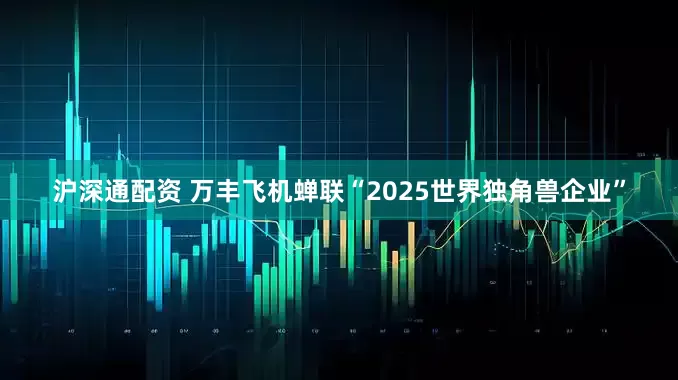 沪深通配资 万丰飞机蝉联“2025世界独角兽企业”