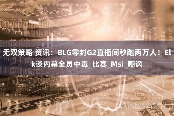 无双策略 资讯：BLG零封G2直播间秒跑两万人！Elk谈内幕全员中毒_比赛_Msi_嘲讽