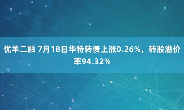优羊二融 7月18日华特转债上涨0.26%，转股溢价率94.32%