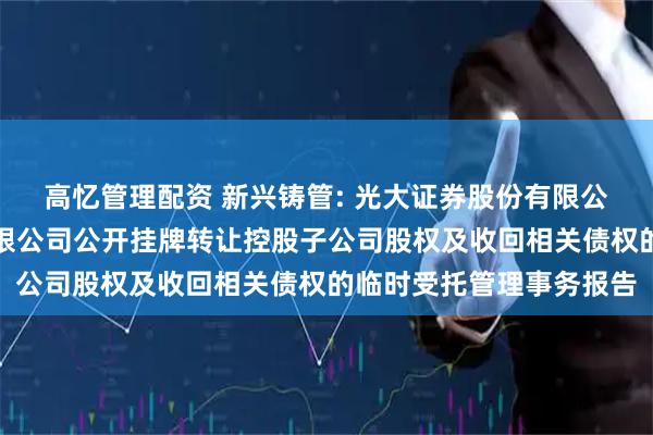 高忆管理配资 新兴铸管: 光大证券股份有限公司关于新兴铸管股份有限公司公开挂牌转让控股子公司股权及收回相关债权的临时受托管理事务报告