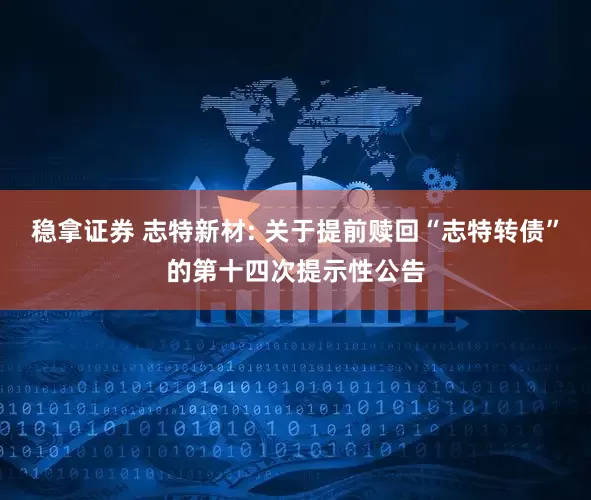 稳拿证券 志特新材: 关于提前赎回“志特转债”的第十四次提示性公告