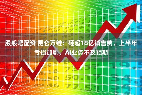 股般吧配资 昆仑万维：砸超18亿销售费，上半年亏损加剧，AI业务不及预期