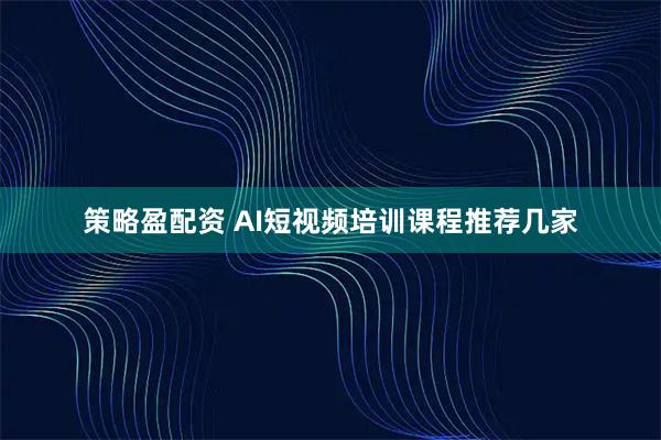 策略盈配资 AI短视频培训课程推荐几家