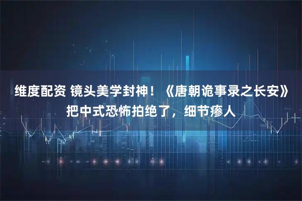 维度配资 镜头美学封神！《唐朝诡事录之长安》把中式恐怖拍绝了，细节瘆人