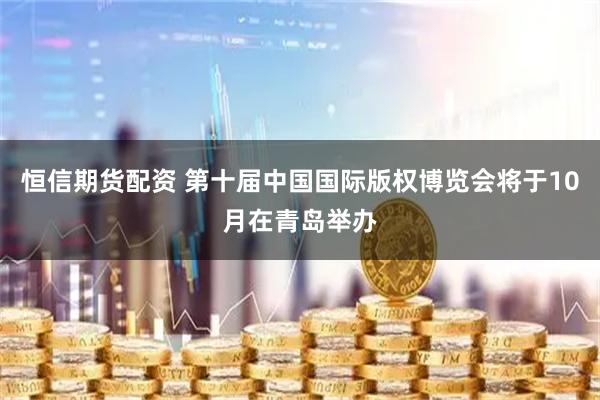 恒信期货配资 第十届中国国际版权博览会将于10月在青岛举办