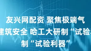 友兴网配资 聚焦极端气候下建筑安全 哈工大研制“试验利器”