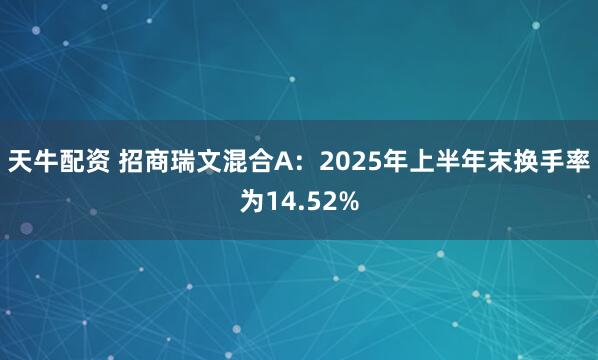 天牛配资 招商瑞文混合A：2025年上半年末换手率为14.52%