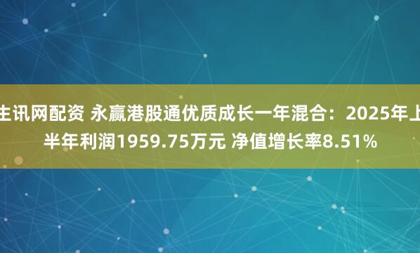 生讯网配资 永赢港股通优质成长一年混合：2025年上半年利润1959.75万元 净值增长率8.51%