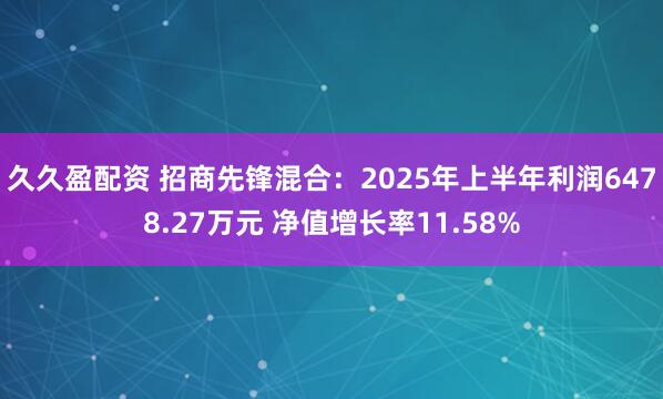 久久盈配资 招商先锋混合：2025年上半年利润6478.27万元 净值增长率11.58%