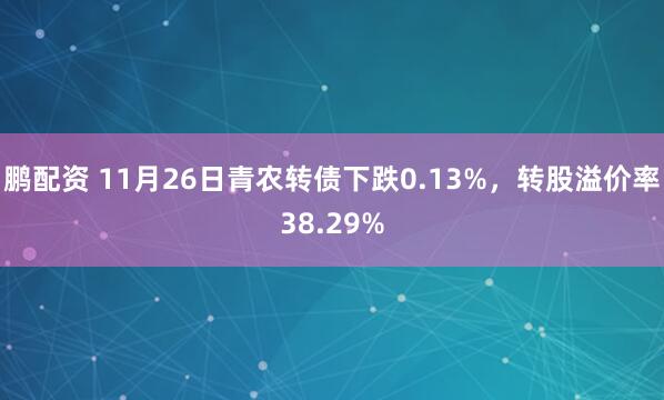 鹏配资 11月26日青农转债下跌0.13%，转股溢价率38.29%