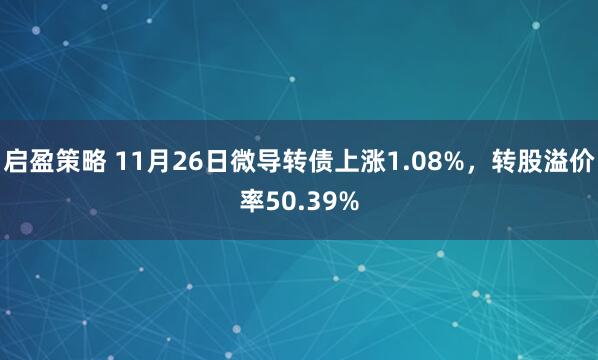 启盈策略 11月26日微导转债上涨1.08%，转股溢价率50.39%