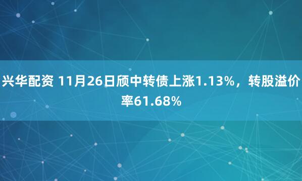兴华配资 11月26日颀中转债上涨1.13%，转股溢价率61.68%