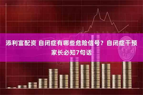添利富配资 自闭症有哪些危险信号？自闭症干预家长必知7句话