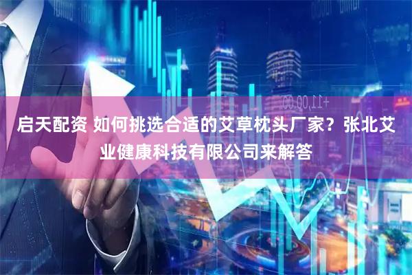 启天配资 如何挑选合适的艾草枕头厂家？张北艾业健康科技有限公司来解答