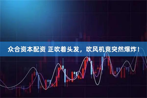 众合资本配资 正吹着头发，吹风机竟突然爆炸！